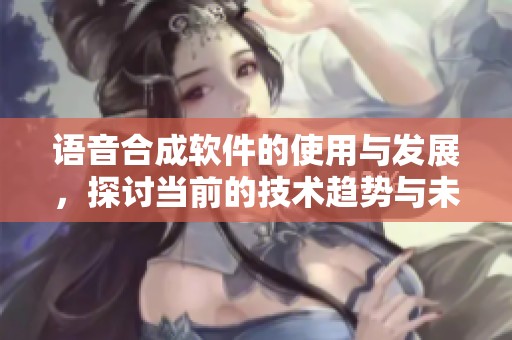 语音合成软件的使用与发展，探讨当前的技术趋势与未来应用前景