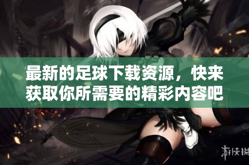 最新的足球下载资源，快来获取你所需要的精彩内容吧