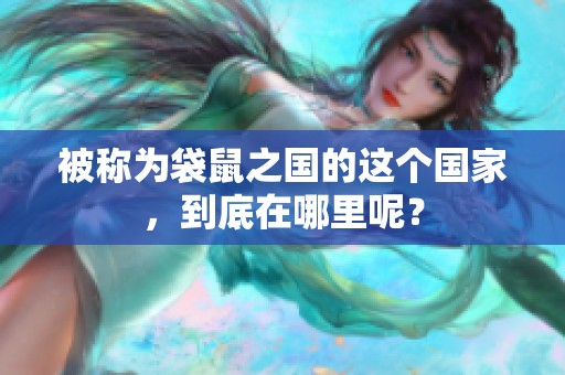 被称为袋鼠之国的这个国家，到底在哪里呢？