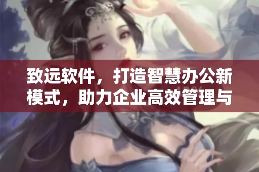 致远软件，打造智慧办公新模式，助力企业高效管理与协作提升