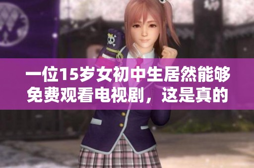 一位15岁女初中生居然能够免费观看电视剧，这是真的吗？