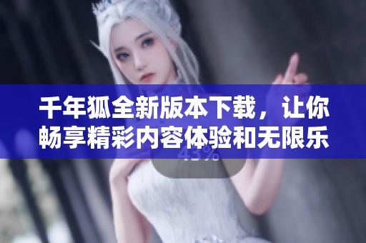 千年狐全新版本下载，让你畅享精彩内容体验和无限乐趣