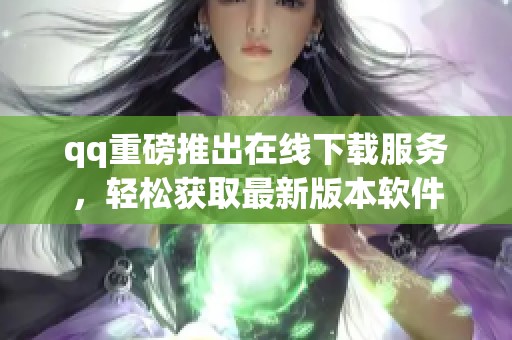 qq重磅推出在线下载服务，轻松获取最新版本软件
