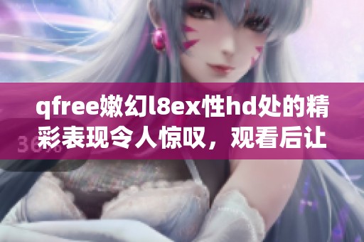 qfree嫩幻l8ex性hd处的精彩表现令人惊叹，观看后让人想不停地回味体验。