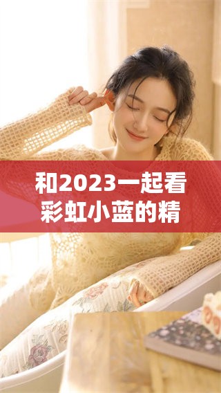 和2023一起看彩虹小蓝的精彩瞬间与感人故事