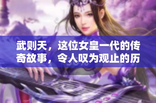 武则天，这位女皇一代的传奇故事，令人叹为观止的历史人物