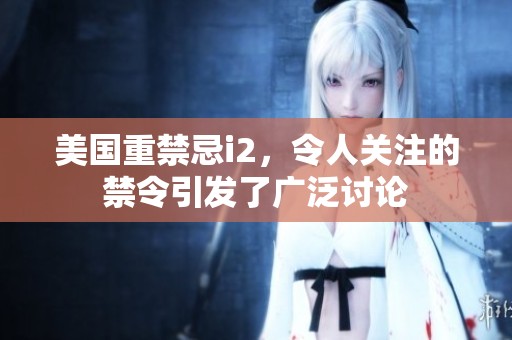 美国重禁忌i2，令人关注的禁令引发了广泛讨论