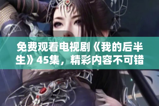 免费观看电视剧《我的后半生》45集，精彩内容不可错过