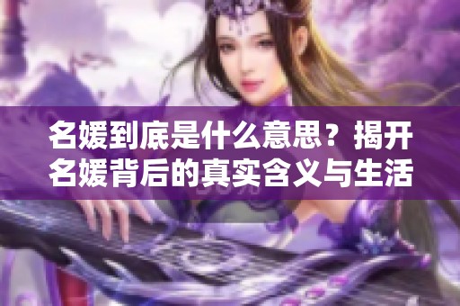 名媛到底是什么意思？揭开名媛背后的真实含义与生活方式。