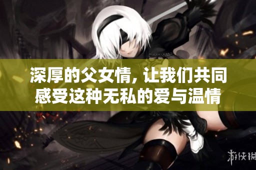 深厚的父女情, 让我们共同感受这种无私的爱与温情