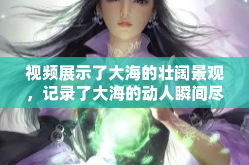 视频展示了大海的壮阔景观，记录了大海的动人瞬间尽在其中