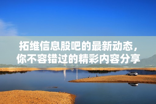 拓维信息股吧的最新动态，你不容错过的精彩内容分享