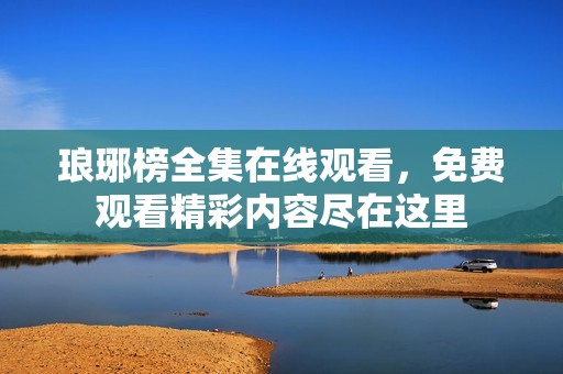 琅琊榜全集在线观看，免费观看精彩内容尽在这里