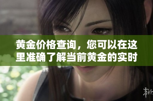黄金价格查询，您可以在这里准确了解当前黄金的实时价格和趋势。