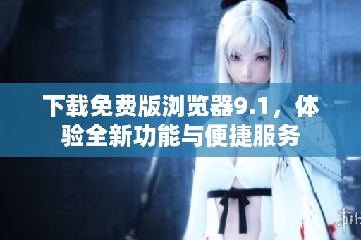 下载免费版浏览器9.1，体验全新功能与便捷服务