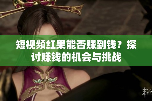 短视频红果能否赚到钱？探讨赚钱的机会与挑战