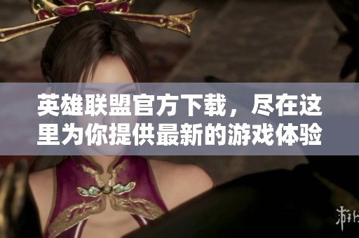 英雄联盟官方下载，尽在这里为你提供最新的游戏体验！