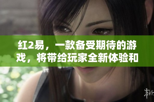 红2易，一款备受期待的游戏，将带给玩家全新体验和乐趣