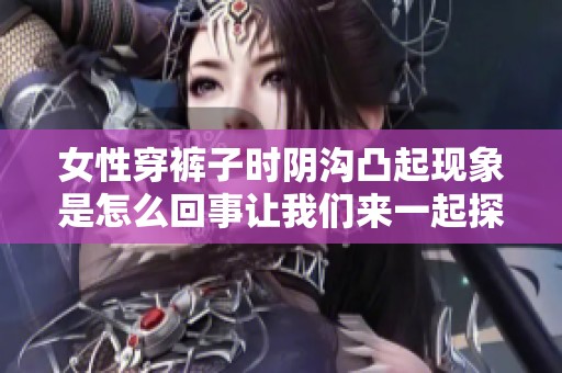 女性穿裤子时阴沟凸起现象是怎么回事让我们来一起探讨一下这个问题