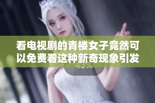 看电视剧的青楼女子竟然可以免费看这种新奇现象引发热议