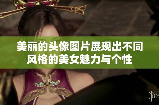 美丽的头像图片展现出不同风格的美女魅力与个性