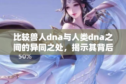 比较兽人dna与人类dna之间的异同之处，揭示其背后的奥秘