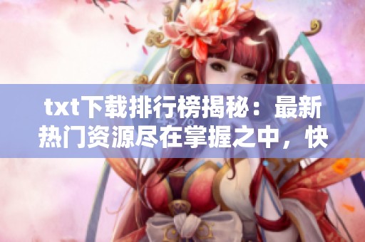 txt下载排行榜揭秘：最新热门资源尽在掌握之中，快来看看吧！