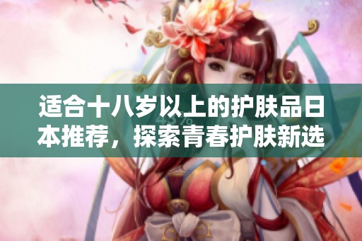 适合十八岁以上的护肤品日本推荐，探索青春护肤新选择