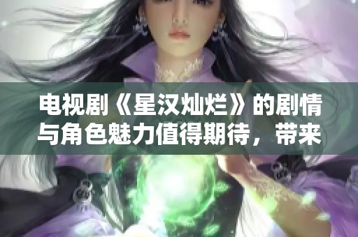 电视剧《星汉灿烂》的剧情与角色魅力值得期待，带来精彩纷呈的视听享受