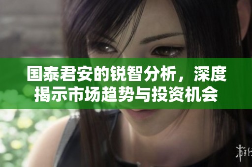 国泰君安的锐智分析，深度揭示市场趋势与投资机会