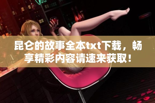昆仑的故事全本txt下载，畅享精彩内容请速来获取！