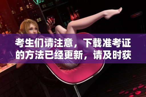 考生们请注意，下载准考证的方法已经更新，请及时获取您的准考证。