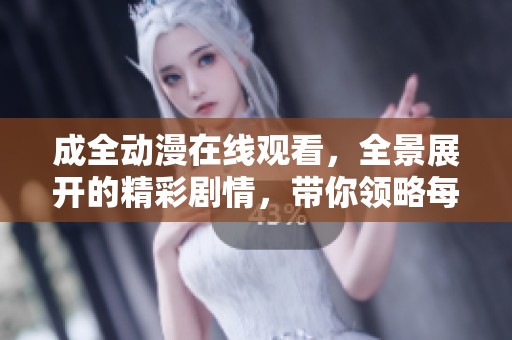 成全动漫在线观看，全景展开的精彩剧情，带你领略每一个动人瞬间。