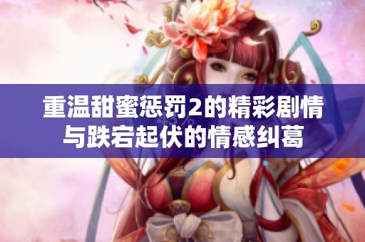 重温甜蜜惩罚2的精彩剧情与跌宕起伏的情感纠葛