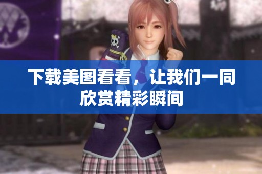 下载美图看看，让我们一同欣赏精彩瞬间