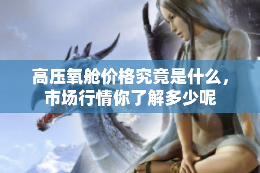 高压氧舱价格究竟是什么，市场行情你了解多少呢