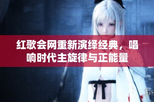 红歌会网重新演绎经典，唱响时代主旋律与正能量