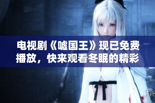 电视剧《嘘国王》现已免费播放，快来观看冬眠的精彩剧情吧！