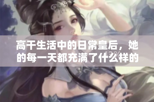 高干生活中的日常皇后，她的每一天都充满了什么样的精彩与挑战