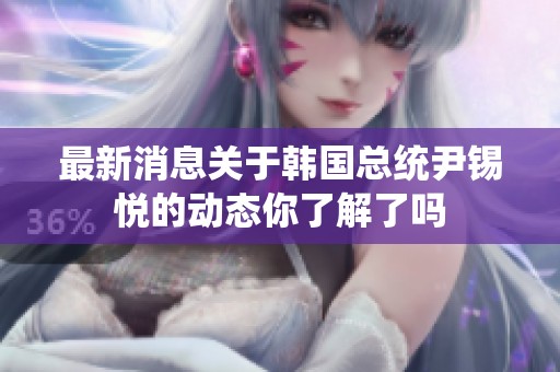 最新消息关于韩国总统尹锡悦的动态你了解了吗