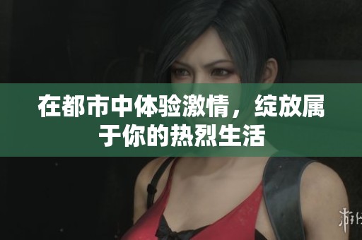 在都市中体验激情，绽放属于你的热烈生活