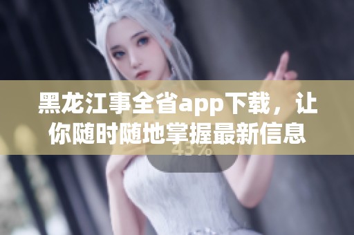 黑龙江事全省app下载，让你随时随地掌握最新信息