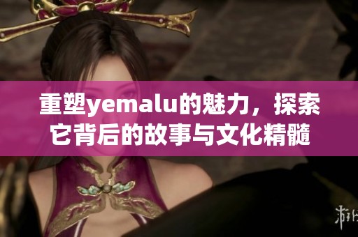重塑yemalu的魅力，探索它背后的故事与文化精髓