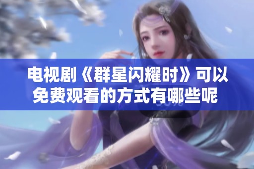 电视剧《群星闪耀时》可以免费观看的方式有哪些呢 这里为你详细介绍一下