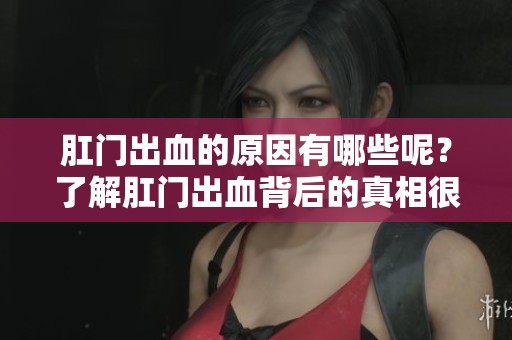 肛门出血的原因有哪些呢？了解肛门出血背后的真相很重要