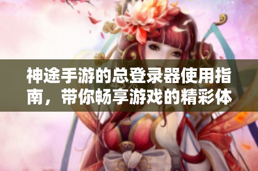 神途手游的总登录器使用指南，带你畅享游戏的精彩体验