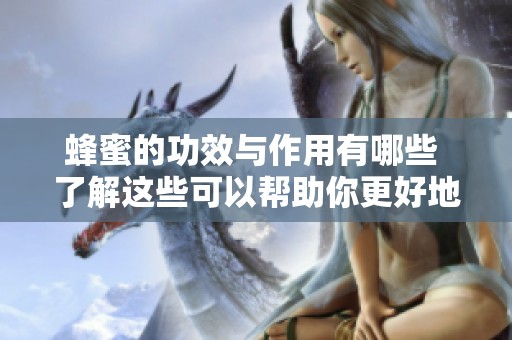 蜂蜜的功效与作用有哪些 了解这些可以帮助你更好地利用蜂蜜