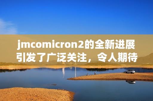 jmcomicron2的全新进展引发了广泛关注，令人期待后续的发展动态