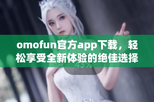omofun官方app下载，轻松享受全新体验的绝佳选择！
