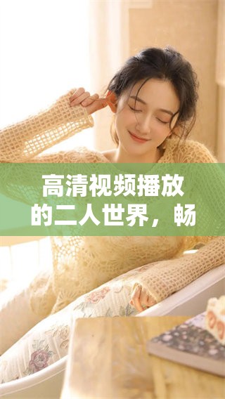 高清视频播放的二人世界，畅享美好时光的快乐体验